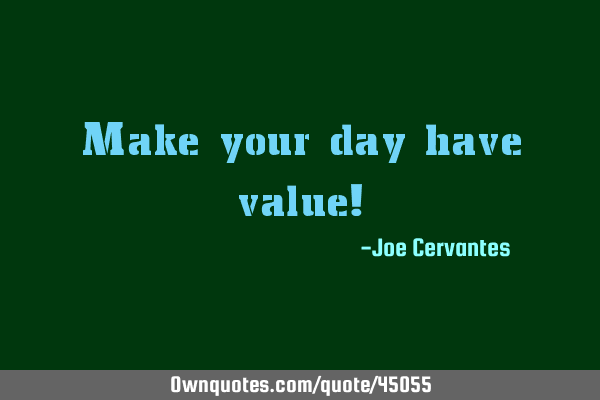 Make your day have value!