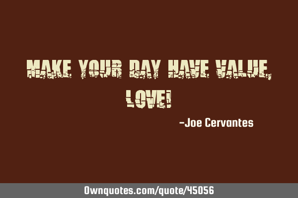Make your day have value, LOVE!
