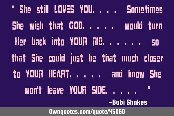 " She still LOVES YOU.... Sometimes She wish that GOD..... would turn Her back into YOUR RIB......