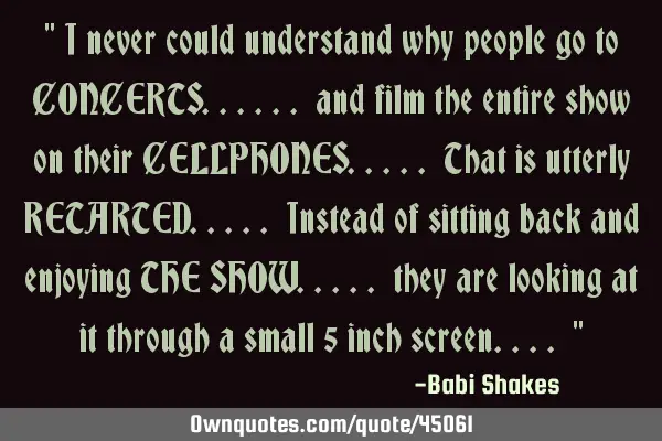 " I never could understand why people go to CONCERTS...... and film the entire show on their CELLPHO