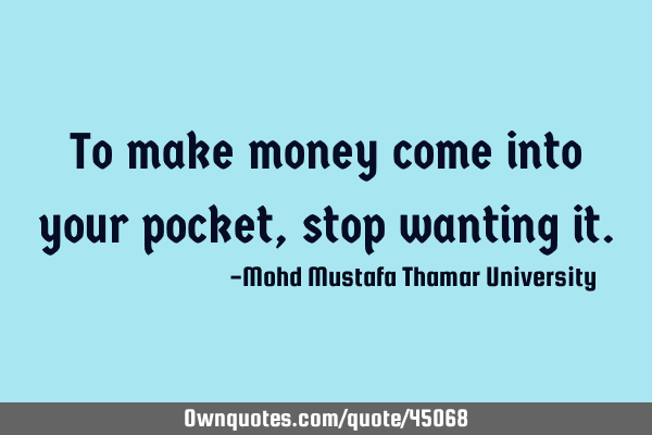 To make money come into your pocket , stop wanting
