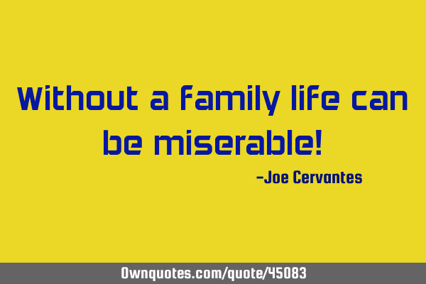 Without a family life can be miserable!