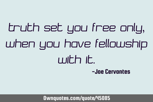 Truth set you free only, when you have fellowship with