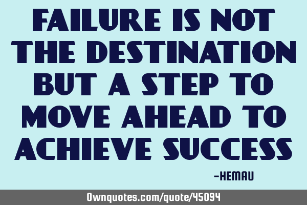 FAILURE IS NOT THE DESTINATION BUT A STEP TO MOVE AHEAD TO ACHIEVE SUCCESS