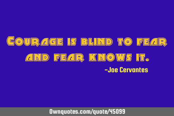 Courage is blind to fear and fear knows