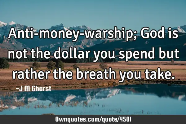 Anti-money-warship; God is not the dollar you spend but rather the breath you