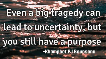 Even a big tragedy can lead to uncertainty, but you still have a purpose