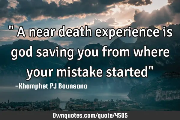 " A near death experience is god saving you from where your mistake started"
