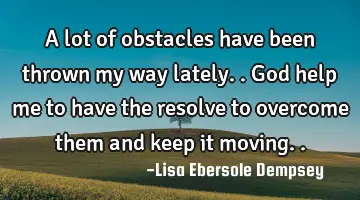 A lot of obstacles have been thrown my way lately.. God help me to have the resolve to overcome