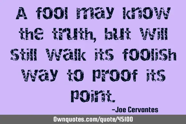 A fool may know the truth, but will still walk its foolish way to proof its