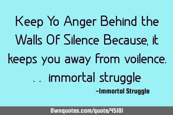 Keep Yo Anger Behind the Walls Of Silence Because, it keeps you away from voilence... immortal