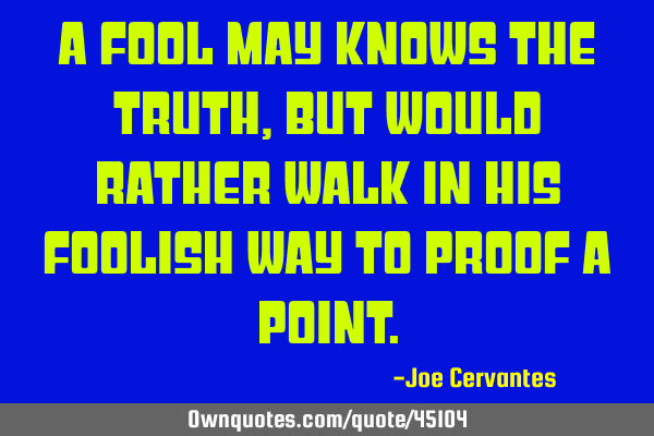 A fool may knows the truth, but would rather walk in his foolish way to proof a