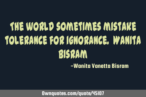 The world sometimes mistake tolerance for ignorance. Wanita B
