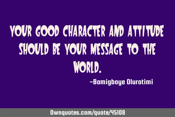 Your good character and attitude should be your message to the