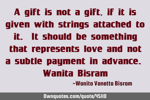 A gift is not a gift, if it is given with strings attached to it. It should be something that