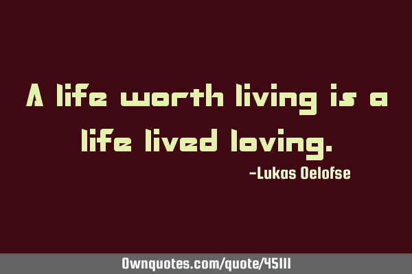 A life worth living is a life lived