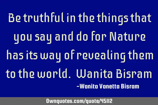 Be truthful in the things that you say and do for Nature has its way of revealing them to the