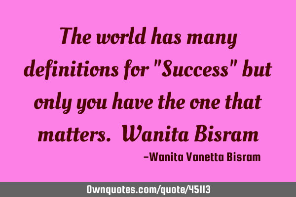 The world has many definitions for "Success" but only you have the one that matters. Wanita B