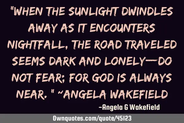 "When the sunlight dwindles away as it encounters nightfall, the road traveled seems dark and