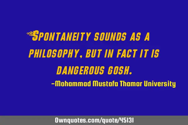 Spontaneity sounds as a philosophy, but in fact it is dangerous