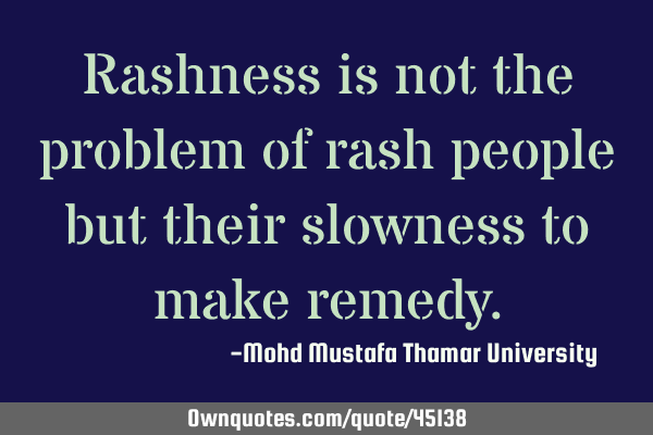 Rashness is not the problem of rash people but their slowness to make