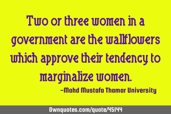 Two or three women in a government are the wallflowers which approve their tendency to marginalize