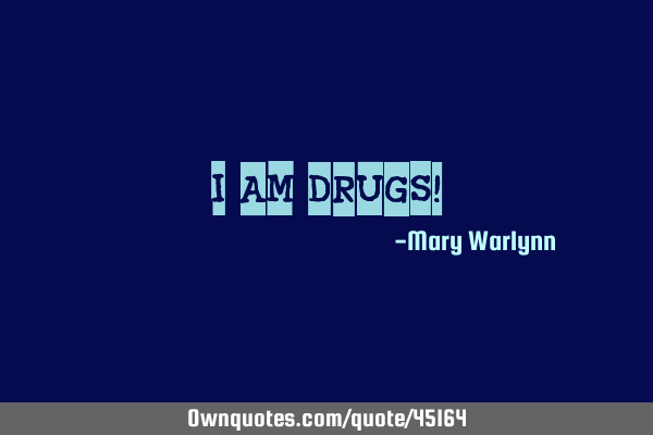 "I AM DRUGS!"