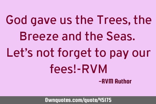 God gave us the Trees, the Breeze and the Seas. Let’s not forget to pay our fees!-RVM
