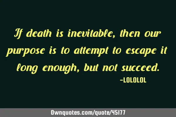 If death is inevitable, then our purpose is to attempt to escape it long enough, but not