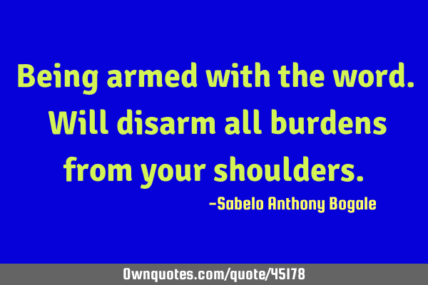 Being armed with the word. Will disarm all burdens from your