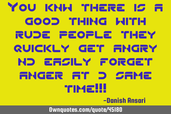 You knw there is a good thing with rude people they quickly get angry nd easily forget anger at d