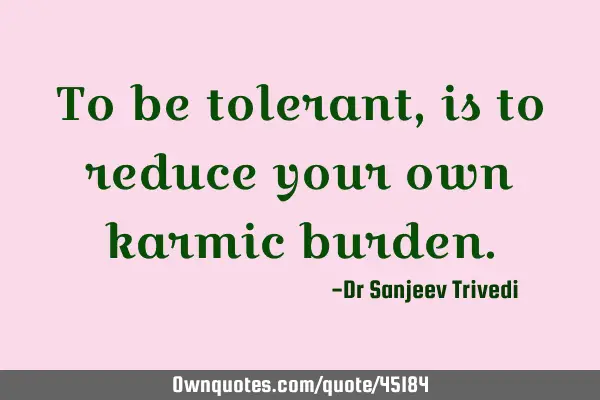 To be tolerant, is to reduce your own karmic