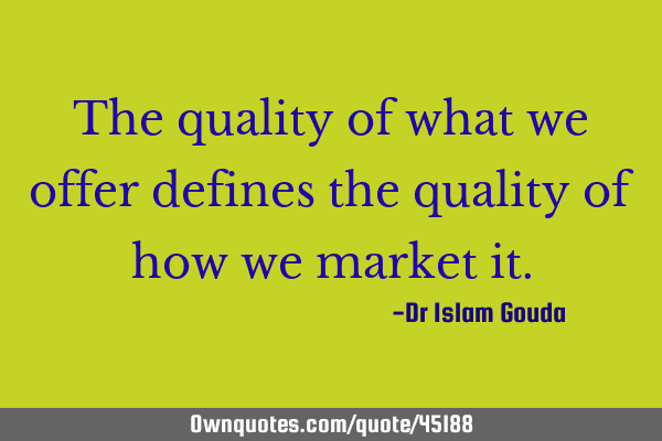 The quality of what we offer defines the quality of how we market