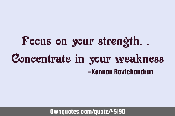 Focus on your strength.. Concentrate in your