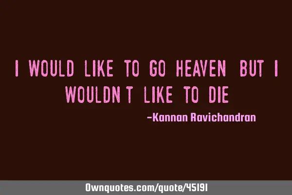 I would like to go heaven,but i wouldn