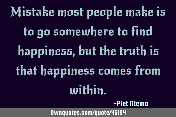 Mistake most people make is to go somewhere to find happiness, but the truth is that happiness