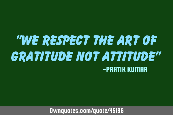"We respect the art of gratitude not attitude"