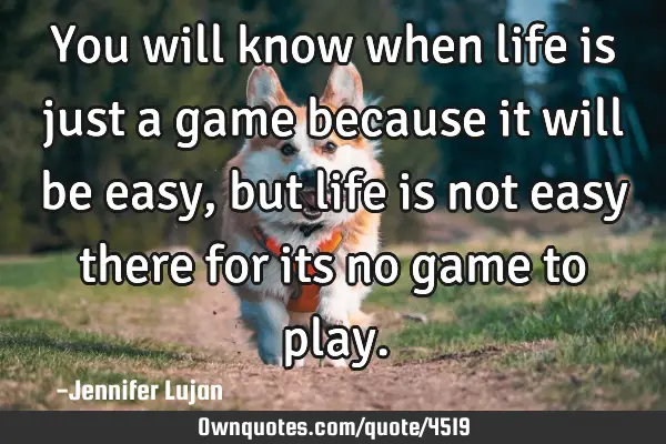 You will know when life is just a game because it will be easy, but life is not easy there for its