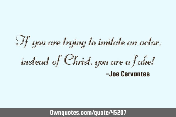 If you are trying to imitate an actor, instead of Christ, you are a fake!