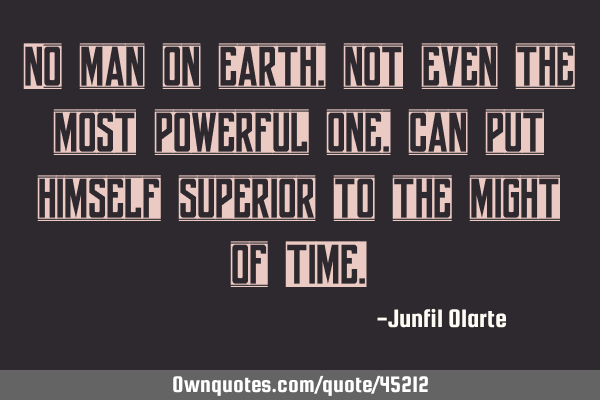 No man on earth, not even the most powerful one, can put himself superior to the might of TIME