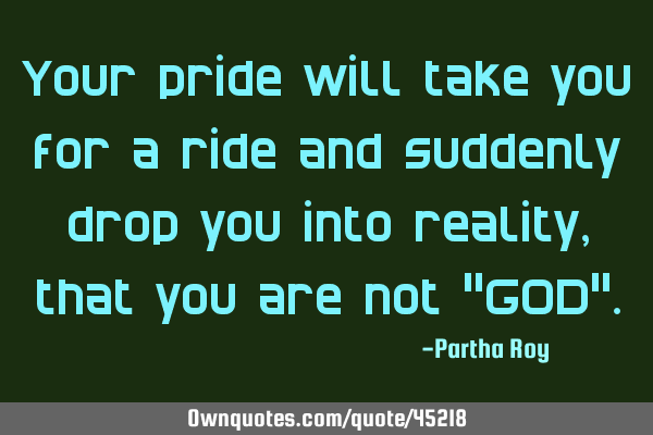 Your pride will take you for a ride and suddenly drop you into reality , that you are not "GOD"