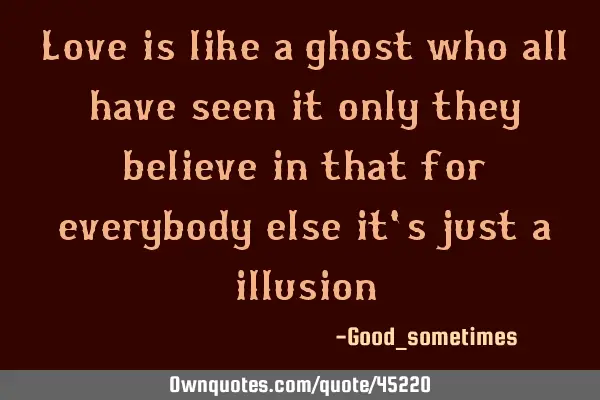 Love is like a ghost who all have seen it only they believe in that for everybody else it