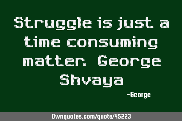 Struggle is just a time consuming matter. George S