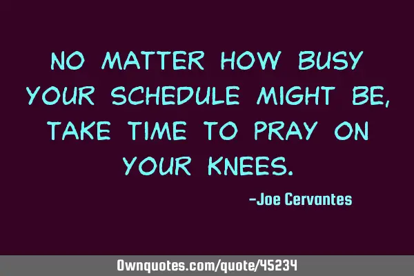 No matter how busy your schedule might be, take time to pray on your