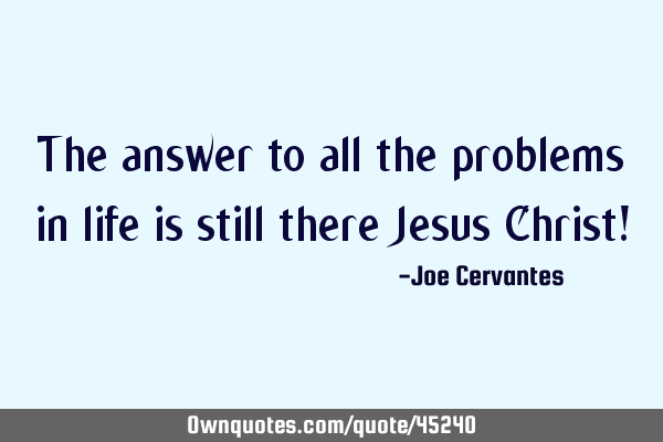 The answer to all the problems in life is still there Jesus Christ!