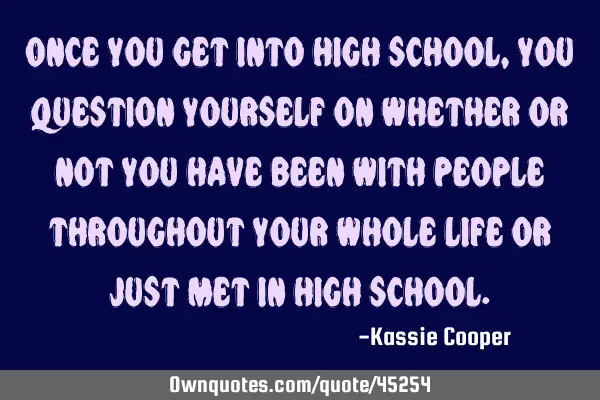 Once you get into high school, you question yourself on whether or not you have been with people