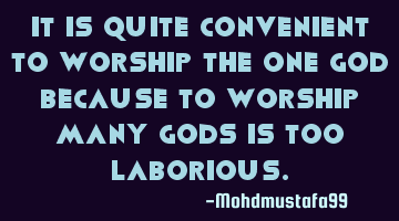 It is quite convenient to worship the One God because to worship many gods is too