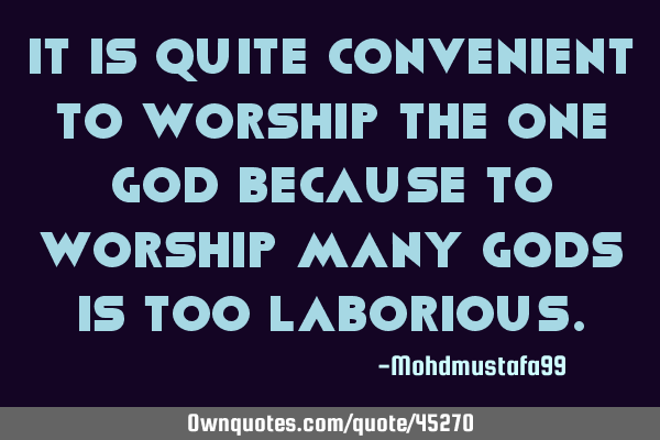 It is quite convenient to worship the One God because to worship many gods is too