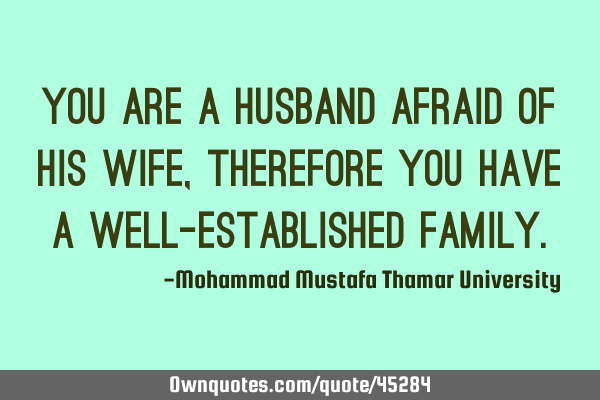 You are a husband afraid of his wife , therefore you have a well-established