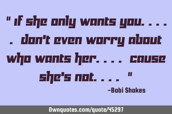 " If she only WANTS YOU..... don